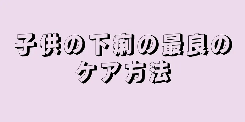 子供の下痢の最良のケア方法