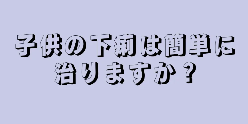 子供の下痢は簡単に治りますか？