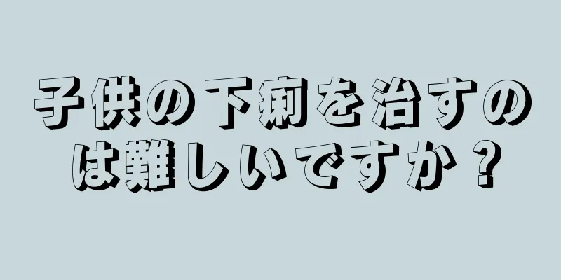 子供の下痢を治すのは難しいですか？