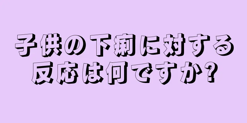 子供の下痢に対する反応は何ですか?