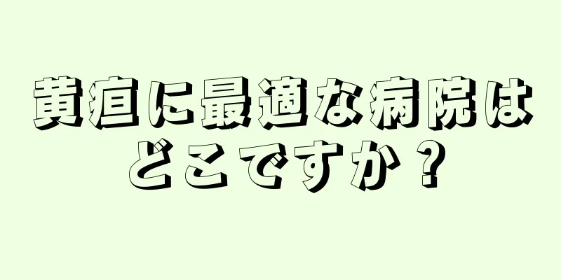 黄疸に最適な病院はどこですか？
