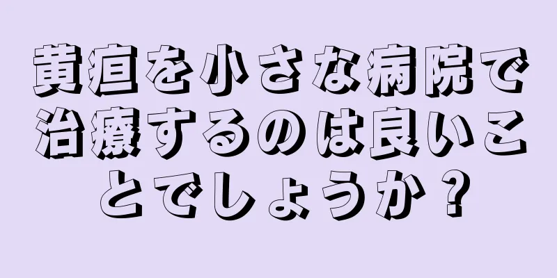 黄疸を小さな病院で治療するのは良いことでしょうか？