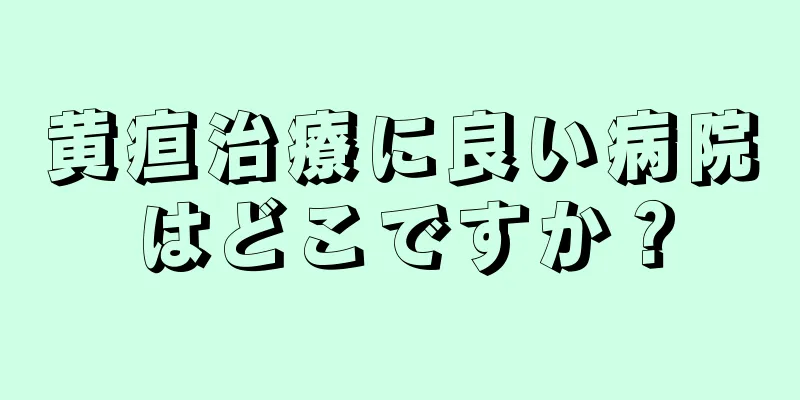 黄疸治療に良い病院はどこですか？