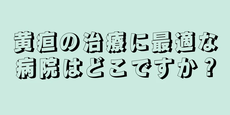 黄疸の治療に最適な病院はどこですか？