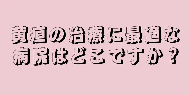 黄疸の治療に最適な病院はどこですか？