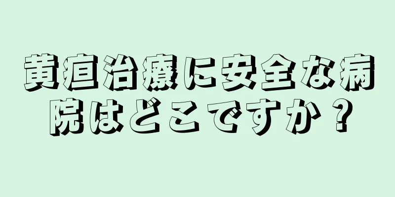 黄疸治療に安全な病院はどこですか？
