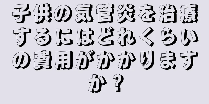 子供の気管炎を治療するにはどれくらいの費用がかかりますか？