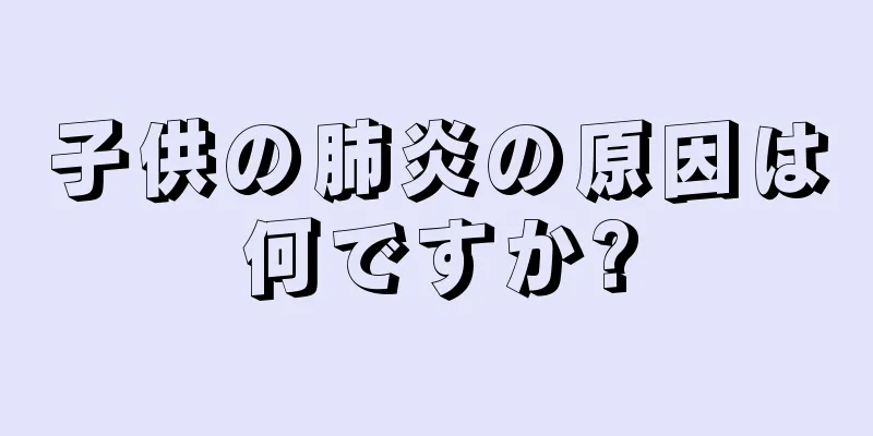 子供の肺炎の原因は何ですか?