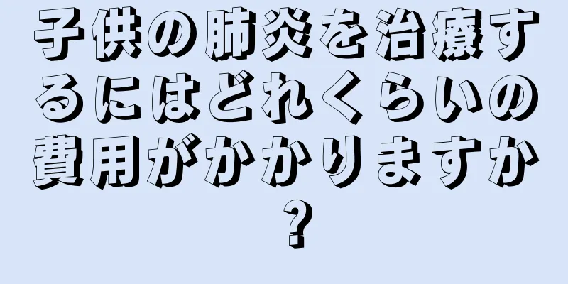 子供の肺炎を治療するにはどれくらいの費用がかかりますか？
