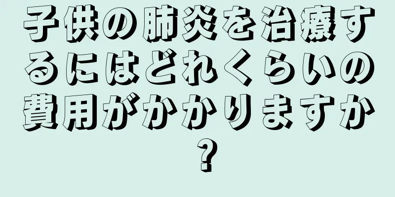 子供の肺炎を治療するにはどれくらいの費用がかかりますか？