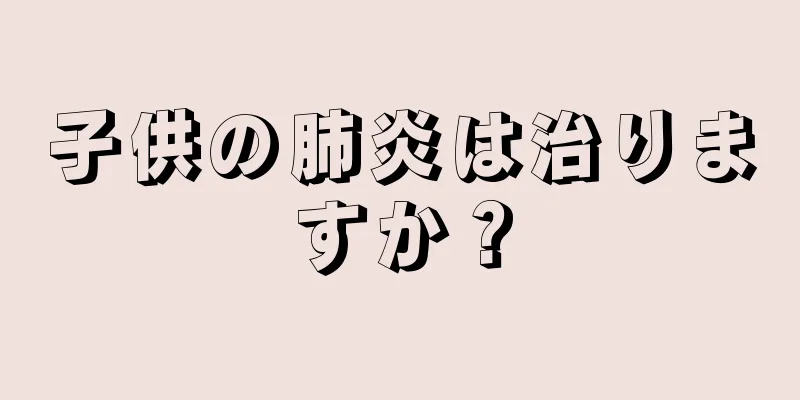 子供の肺炎は治りますか？