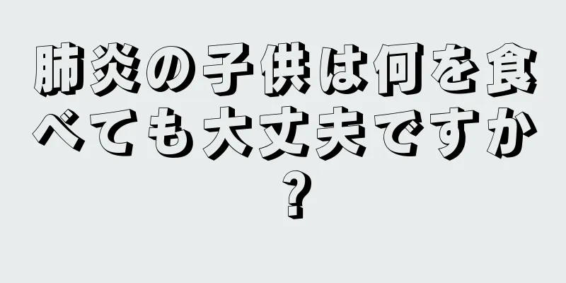 肺炎の子供は何を食べても大丈夫ですか？