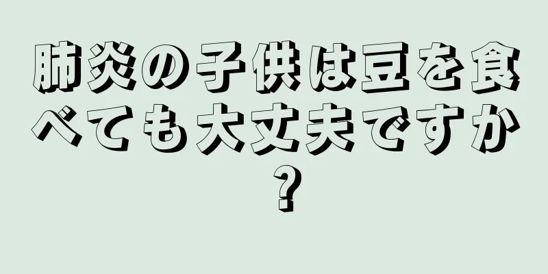肺炎の子供は豆を食べても大丈夫ですか？