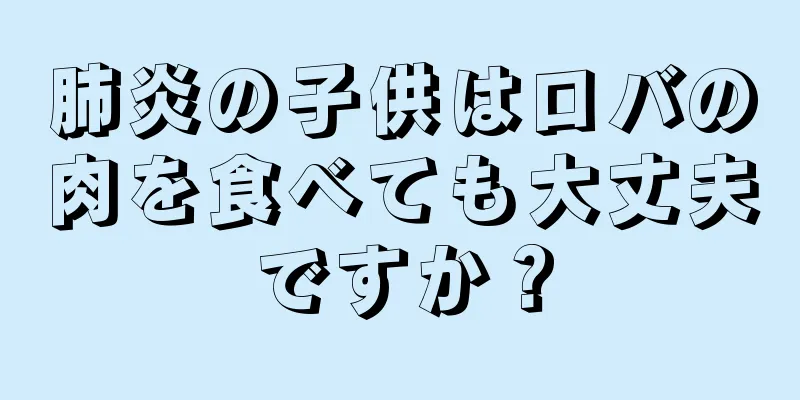 肺炎の子供はロバの肉を食べても大丈夫ですか？
