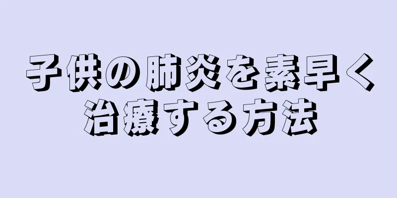 子供の肺炎を素早く治療する方法