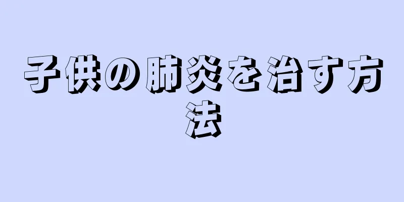 子供の肺炎を治す方法