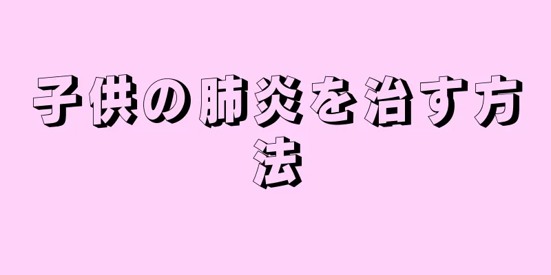 子供の肺炎を治す方法