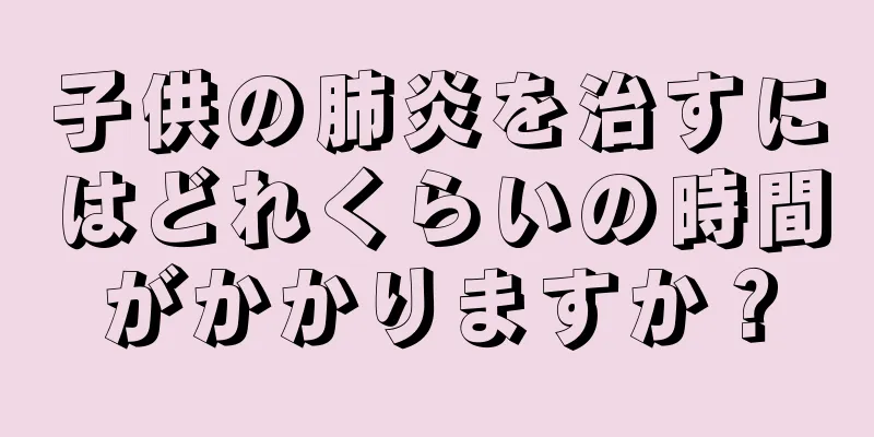 子供の肺炎を治すにはどれくらいの時間がかかりますか？