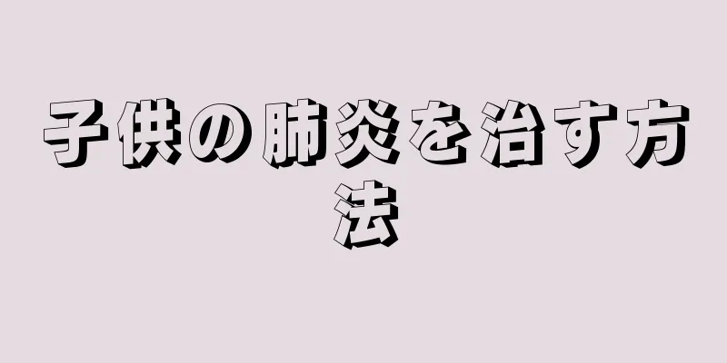 子供の肺炎を治す方法