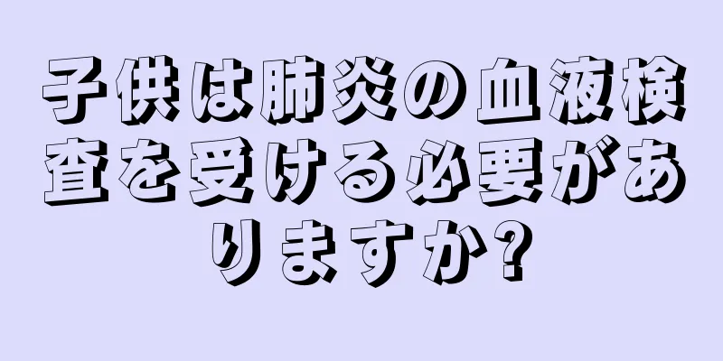 子供は肺炎の血液検査を受ける必要がありますか?