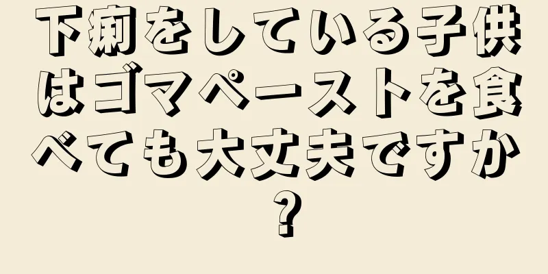下痢をしている子供はゴマペーストを食べても大丈夫ですか？