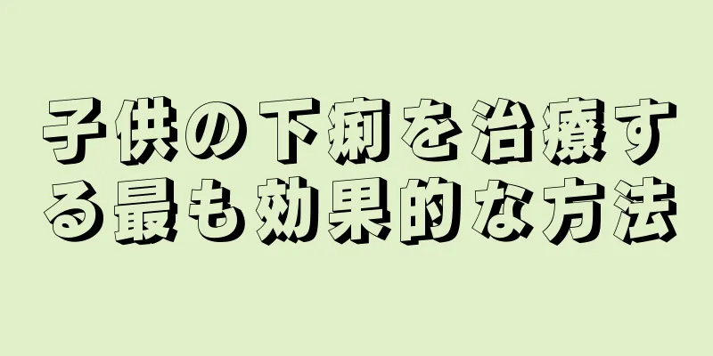 子供の下痢を治療する最も効果的な方法