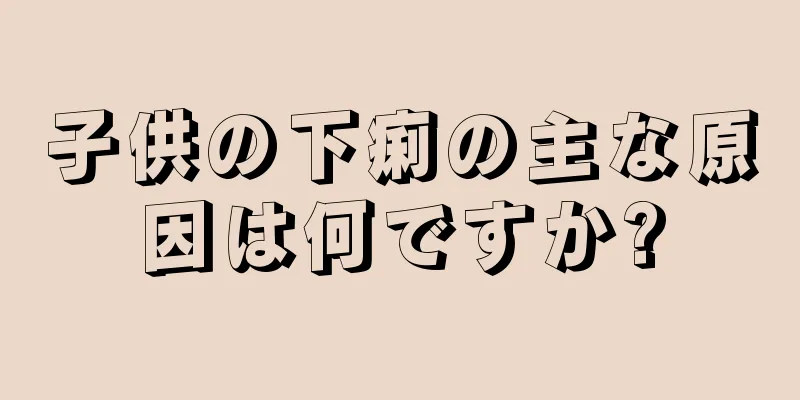 子供の下痢の主な原因は何ですか?