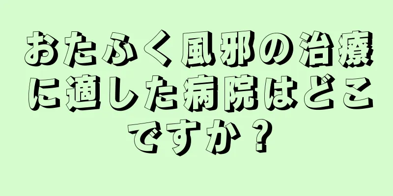 おたふく風邪の治療に適した病院はどこですか？