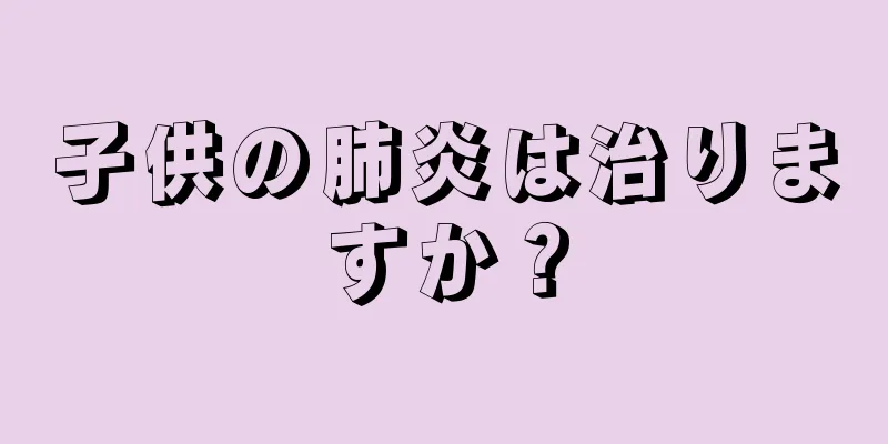子供の肺炎は治りますか？