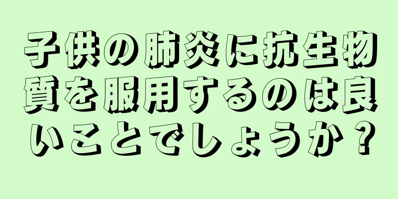 子供の肺炎に抗生物質を服用するのは良いことでしょうか？