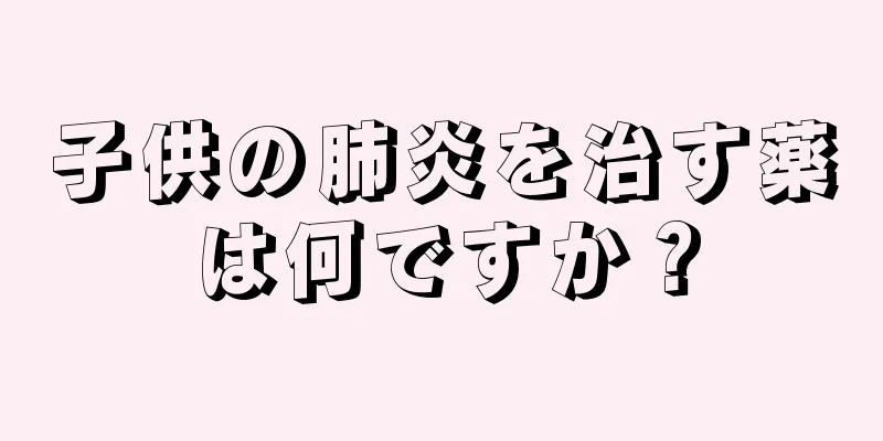 子供の肺炎を治す薬は何ですか？