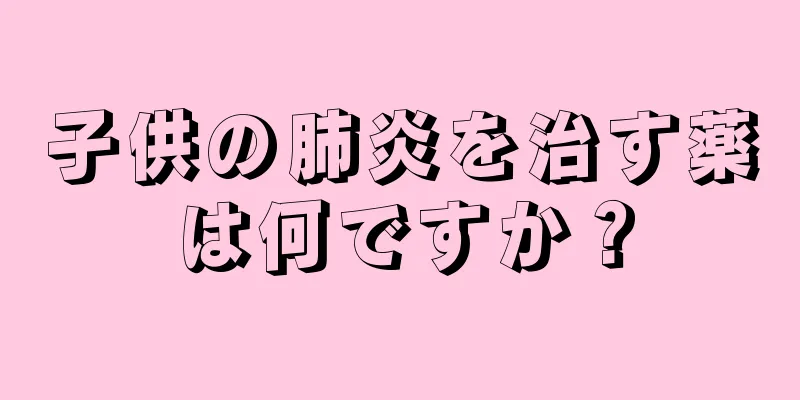 子供の肺炎を治す薬は何ですか？
