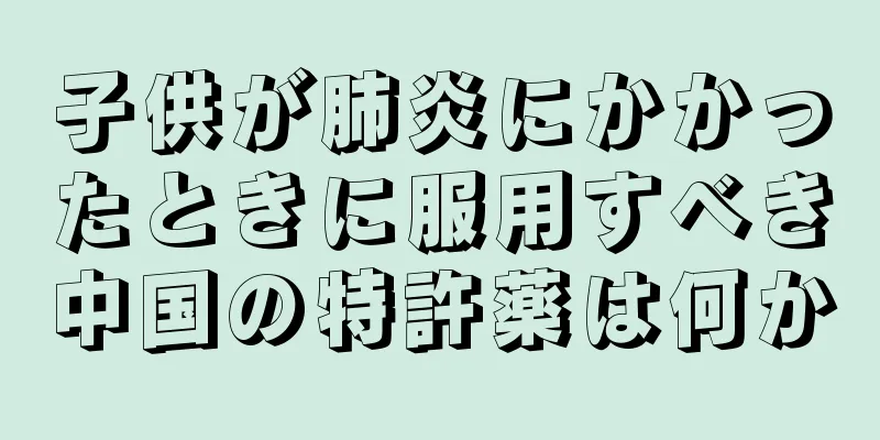 子供が肺炎にかかったときに服用すべき中国の特許薬は何か