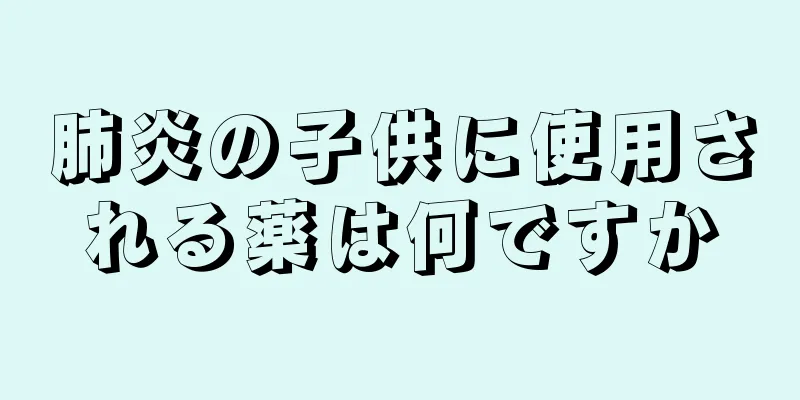 肺炎の子供に使用される薬は何ですか