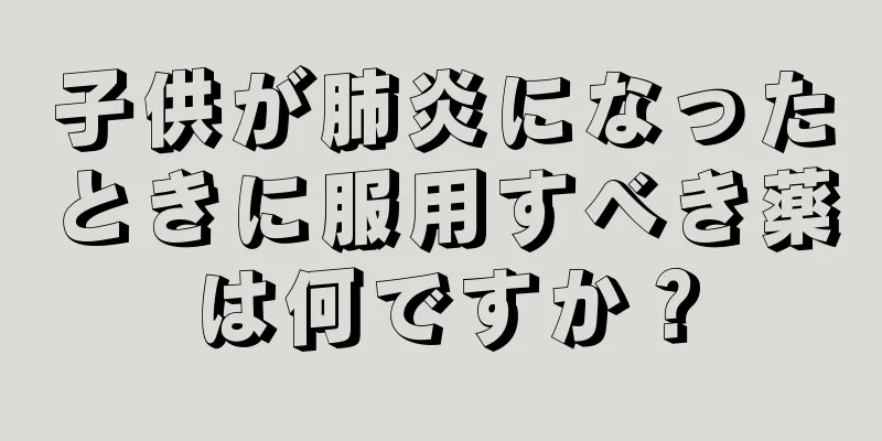 子供が肺炎になったときに服用すべき薬は何ですか？