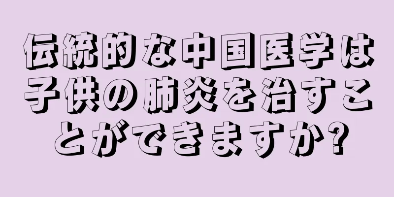 伝統的な中国医学は子供の肺炎を治すことができますか?
