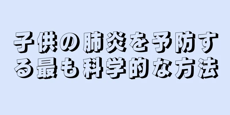 子供の肺炎を予防する最も科学的な方法