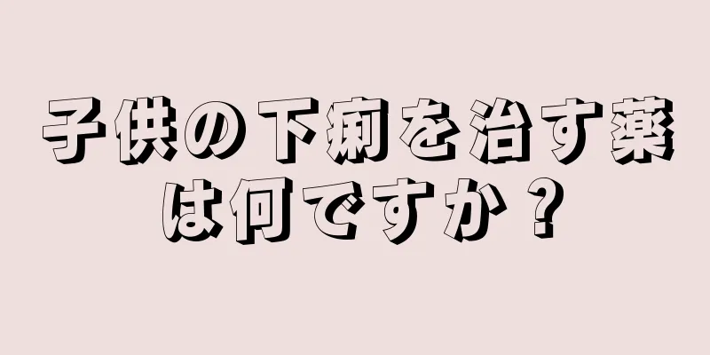 子供の下痢を治す薬は何ですか？