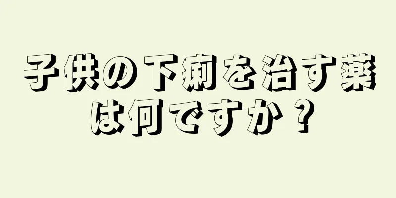 子供の下痢を治す薬は何ですか？