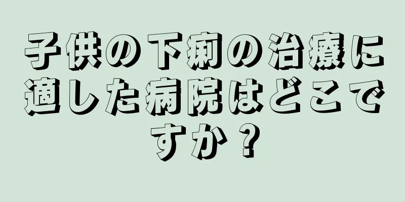子供の下痢の治療に適した病院はどこですか？