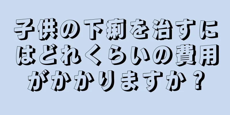 子供の下痢を治すにはどれくらいの費用がかかりますか？