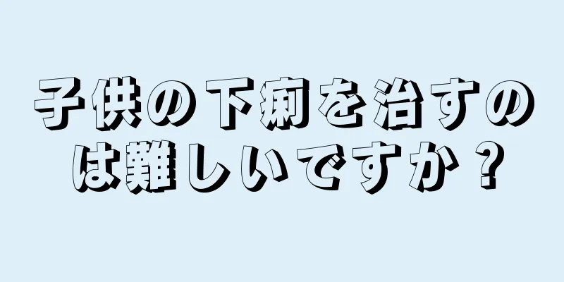 子供の下痢を治すのは難しいですか？