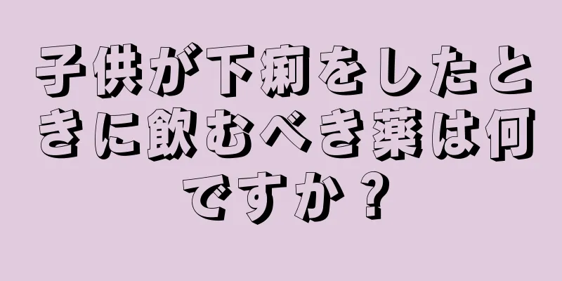 子供が下痢をしたときに飲むべき薬は何ですか？