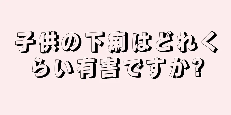 子供の下痢はどれくらい有害ですか?