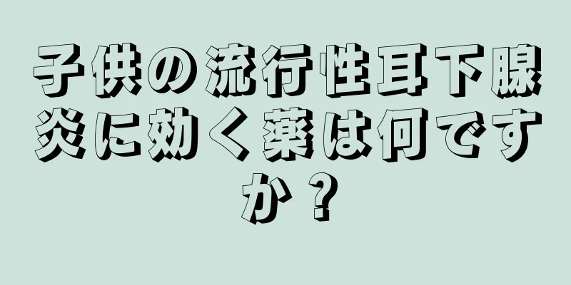 子供の流行性耳下腺炎に効く薬は何ですか？
