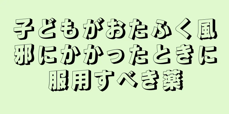 子どもがおたふく風邪にかかったときに服用すべき薬