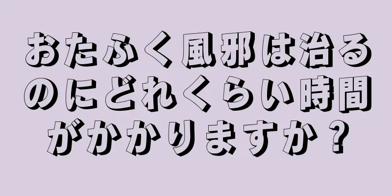 おたふく風邪は治るのにどれくらい時間がかかりますか？