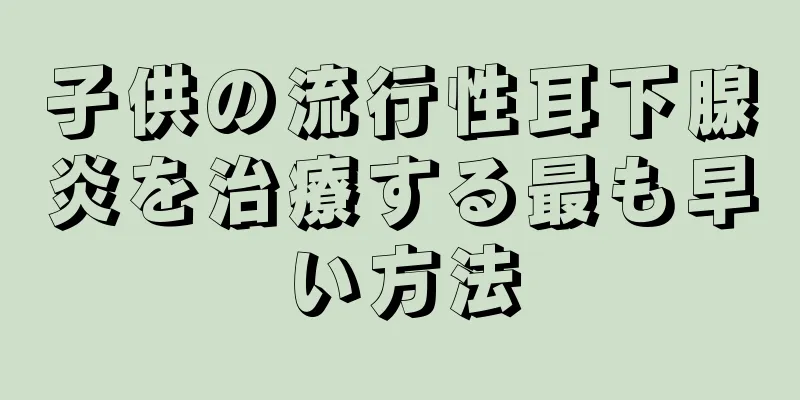 子供の流行性耳下腺炎を治療する最も早い方法
