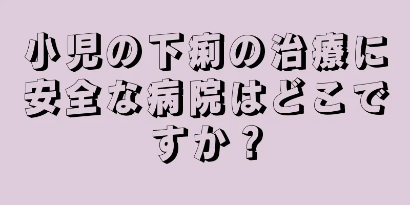 小児の下痢の治療に安全な病院はどこですか？