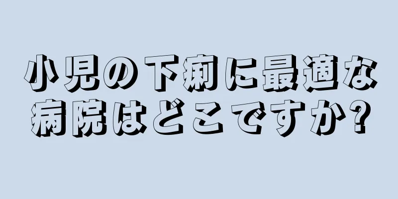 小児の下痢に最適な病院はどこですか?